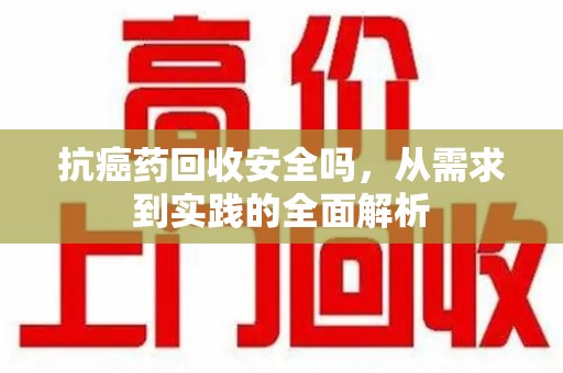 三亚抗癌药回收安全吗，从需求到实践的全面解析