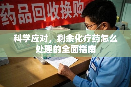 三亚科学应对，剩余化疗药怎么处理的全面指南