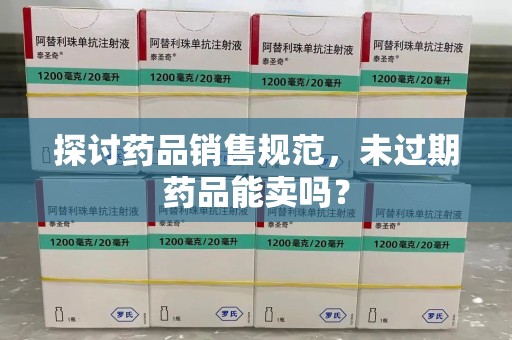 三亚探讨药品销售规范，未过期药品能卖吗？
