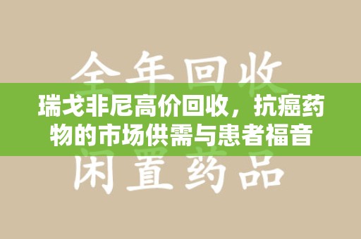 三亚瑞戈非尼高价回收，抗癌药物的市场供需与患者福音