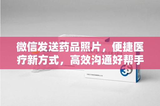 三亚微信发送药品照片，便捷医疗新方式，高效沟通好帮手