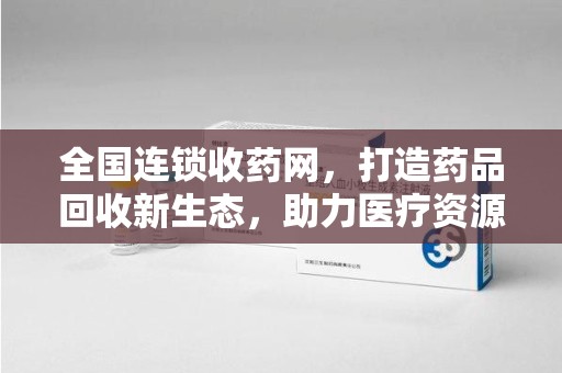 三亚全国连锁收药网，打造药品回收新生态，助力医疗资源再利用