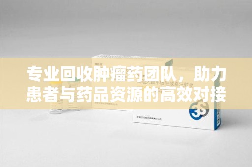 三亚专业回收肿瘤药团队，助力患者与药品资源的高效对接