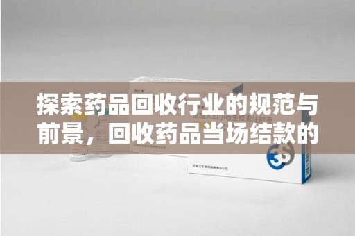 三亚探索药品回收行业的规范与前景，回收药品当场结款的意义