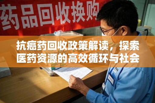 三亚抗癌药回收政策解读，探索医药资源的高效循环与社会价值