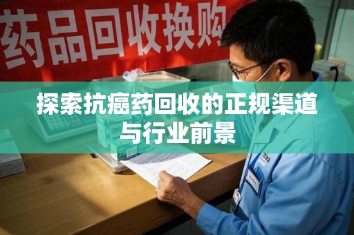 三亚探索抗癌药回收的正规渠道与行业前景