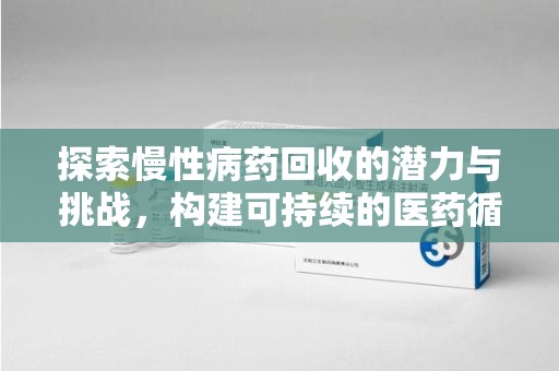 三亚探索慢性病药回收的潜力与挑战，构建可持续的医药循环经济