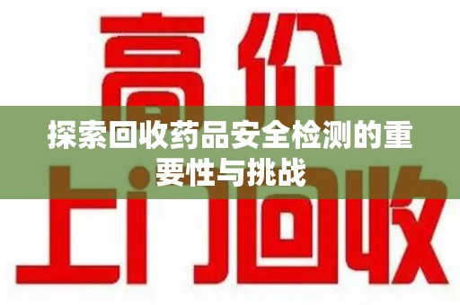 三亚探索回收药品安全检测的重要性与挑战