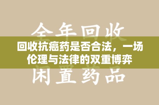 三亚回收抗癌药是否合法，一场伦理与法律的双重博弈