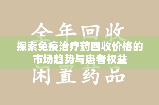 三亚探索免疫治疗药回收价格的市场趋势与患者权益
