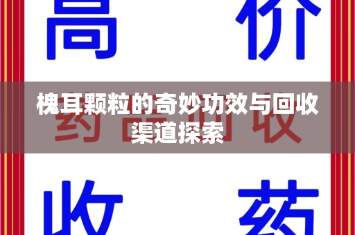 三亚槐耳颗粒的奇妙功效与回收渠道探索