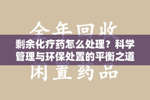 三亚剩余化疗药怎么处理？科学管理与环保处置的平衡之道