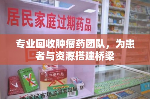 三亚专业回收肿瘤药团队，为患者与资源搭建桥梁