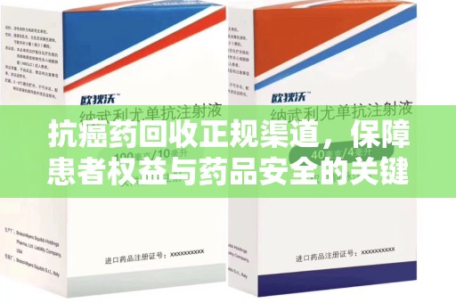 三亚抗癌药回收正规渠道，保障患者权益与药品安全的关键