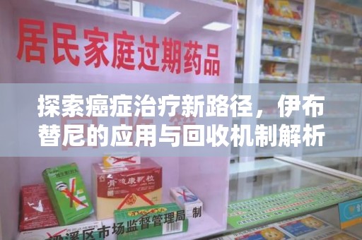 三亚探索癌症治疗新路径，伊布替尼的应用与回收机制解析
