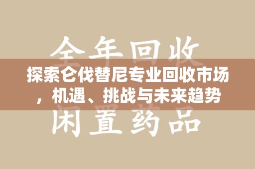 三亚探索仑伐替尼专业回收市场，机遇、挑战与未来趋势