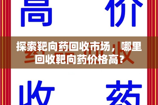 三亚探索靶向药回收市场，哪里回收靶向药价格高？