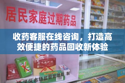 三亚收药客服在线咨询，打造高效便捷的药品回收新体验