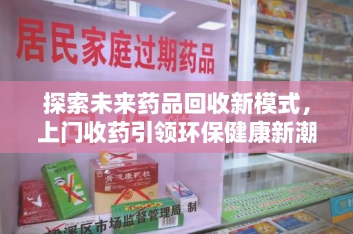 三亚探索未来药品回收新模式，上门收药引领环保健康新潮流