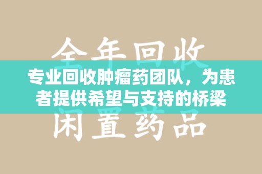 三亚专业回收肿瘤药团队，为患者提供希望与支持的桥梁