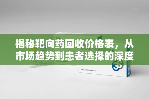 三亚揭秘靶向药回收价格表，从市场趋势到患者选择的深度分析