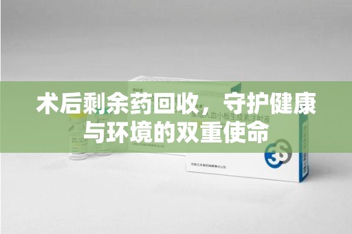 三亚术后剩余药回收，守护健康与环境的双重使命