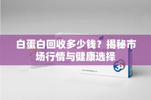三亚白蛋白回收多少钱？揭秘市场行情与健康选择