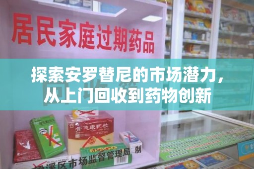 三亚探索安罗替尼的市场潜力，从上门回收到药物创新